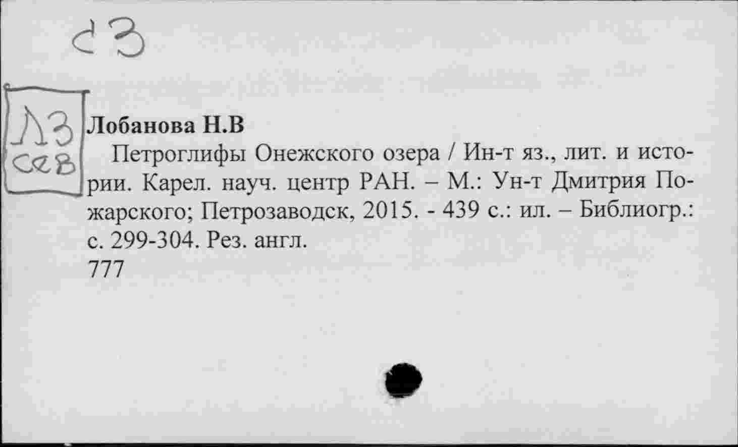 ﻿
С«2>
Лобанова Н.В
Петроглифы Онежского озера / Ин-т яз., лит. и истории. Карел, науч, центр РАН. - М.: Ун-т Дмитрия По-
жарского; Петрозаводск, 2015. - 439 с.: ил. - Библиогр.:
с. 299-304. Рез. англ.
777